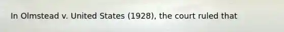 In Olmstead v. United States (1928), the court ruled that