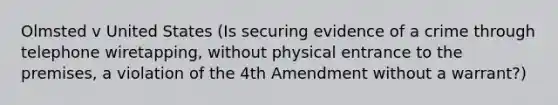 Olmsted v United States (Is securing evidence of a crime through telephone wiretapping, without physical entrance to the premises, a violation of the 4th Amendment without a warrant?)