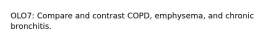 OLO7: Compare and contrast COPD, emphysema, and chronic bronchitis.