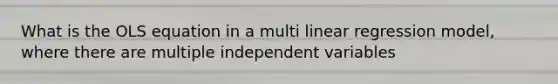 What is the OLS equation in a multi linear regression model, where there are multiple independent variables