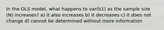 In the OLS model, what happens to var(b1) as the sample size (N) increases? a) it also increases b) it decreases c) it does not change d) cannot be determined without more information