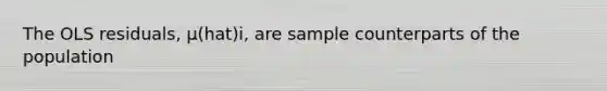 The OLS residuals, µ(hat)i, are sample counterparts of the population