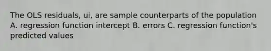 The OLS​ residuals, ui​, are sample counterparts of the population A. regression function intercept B. errors C. regression​ function's predicted values