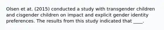 Olsen et at. (2015) conducted a study with transgender children and cisgender children on impact and explicit gender identity preferences. The results from this study indicated that ____.