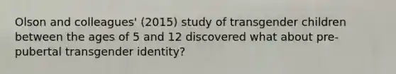 Olson and colleagues' (2015) study of transgender children between the ages of 5 and 12 discovered what about pre-pubertal transgender identity?