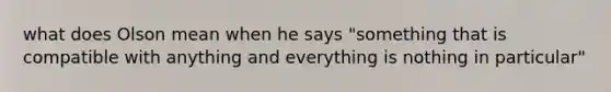 what does Olson mean when he says "something that is compatible with anything and everything is nothing in particular"