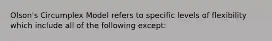 Olson's Circumplex Model refers to specific levels of flexibility which include all of the following except: