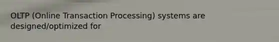 OLTP (Online Transaction Processing) systems are designed/optimized for