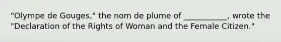 "Olympe de Gouges," the nom de plume of ___________, wrote the "Declaration of the Rights of Woman and the Female Citizen."