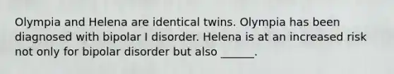 Olympia and Helena are identical twins. Olympia has been diagnosed with bipolar I disorder. Helena is at an increased risk not only for bipolar disorder but also ______.