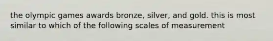 the olympic games awards bronze, silver, and gold. this is most similar to which of the following scales of measurement