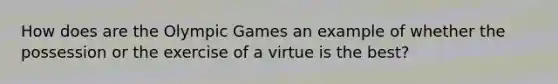 How does are the Olympic Games an example of whether the possession or the exercise of a virtue is the best?