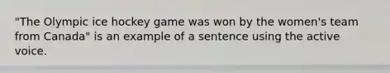 "The Olympic ice hockey game was won by the women's team from Canada" is an example of a sentence using the active voice.