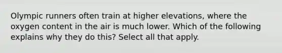 Olympic runners often train at higher elevations, where the oxygen content in the air is much lower. Which of the following explains why they do this? Select all that apply.