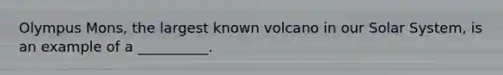 Olympus Mons, the largest known volcano in our Solar System, is an example of a __________.