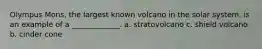 Olympus Mons, the largest known volcano in the solar system, is an example of a _____________. a. stratovolcano c. shield volcano b. cinder cone