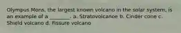 Olympus Mons, the largest known volcano in the solar system, is an example of a ________. a. Stratovolcanoe b. Cinder cone c. Shield volcano d. Fissure volcano