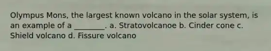 Olympus Mons, the largest known volcano in the solar system, is an example of a ________. a. Stratovolcanoe b. Cinder cone c. Shield volcano d. Fissure volcano