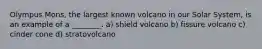 Olympus Mons, the largest known volcano in our Solar System, is an example of a ________. a) shield volcano b) fissure volcano c) cinder cone d) stratovolcano