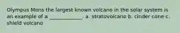Olympus Mons the largest known volcano in the solar system is an example of a _____________. a. stratovolcano b. cinder cone c. shield volcano