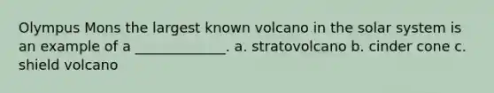 Olympus Mons the largest known volcano in the solar system is an example of a _____________. a. stratovolcano b. cinder cone c. shield volcano