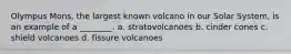 Olympus Mons, the largest known volcano in our Solar System, is an example of a ________. a. stratovolcanoes b. cinder cones c. shield volcanoes d. fissure volcanoes
