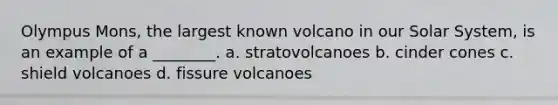 Olympus Mons, the largest known volcano in our Solar System, is an example of a ________. a. stratovolcanoes b. cinder cones c. shield volcanoes d. fissure volcanoes