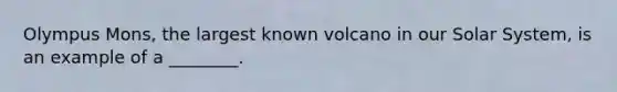 Olympus Mons, the largest known volcano in our Solar System, is an example of a ________.