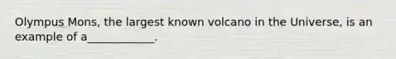 Olympus Mons, the largest known volcano in the Universe, is an example of a____________.