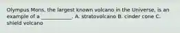 Olympus Mons, the largest known volcano in the Universe, is an example of a ____________. A. stratovolcano B. cinder cone C. shield volcano