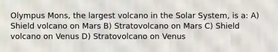 Olympus Mons, the largest volcano in the Solar System, is a: A) Shield volcano on Mars B) Stratovolcano on Mars C) Shield volcano on Venus D) Stratovolcano on Venus