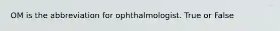 OM is the abbreviation for ophthalmologist. True or False