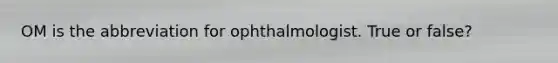 OM is the abbreviation for ophthalmologist. True or false?