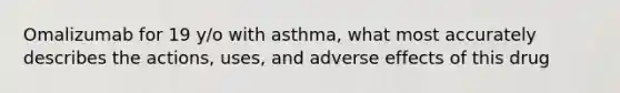 Omalizumab for 19 y/o with asthma, what most accurately describes the actions, uses, and adverse effects of this drug