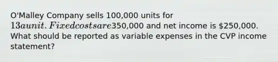 O'Malley Company sells 100,000 units for 13 a unit. Fixed costs are350,000 and net income is 250,000. What should be reported as variable expenses in the CVP income statement?