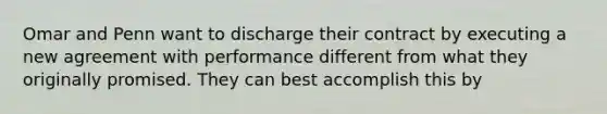 Omar and Penn want to discharge their contract by executing a new agreement with performance different from what they originally promised. They can best accomplish this by