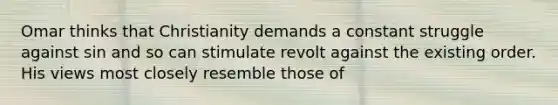 Omar thinks that Christianity demands a constant struggle against sin and so can stimulate revolt against the existing order. His views most closely resemble those of