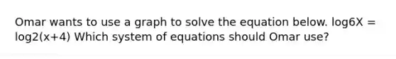 Omar wants to use a graph to solve the equation below. log6X = log2(x+4) Which system of equations should Omar use?