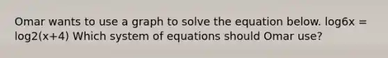 Omar wants to use a graph to solve the equation below. log6x = log2(x+4) Which system of equations should Omar use?