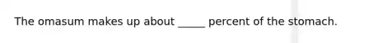 The omasum makes up about _____ percent of the stomach.
