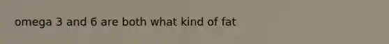 omega 3 and 6 are both what kind of fat