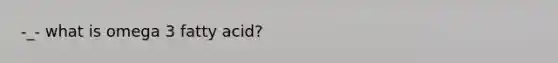 -_- what is omega 3 fatty acid?