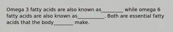 Omega 3 fatty acids are also known as_________ while omega 6 fatty acids are also known as___________. Both are essential fatty acids that the body________ make.