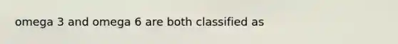 omega 3 and omega 6 are both classified as