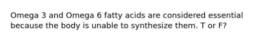 Omega 3 and Omega 6 fatty acids are considered essential because the body is unable to synthesize them. T or F?