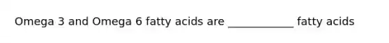 Omega 3 and Omega 6 fatty acids are ____________ fatty acids