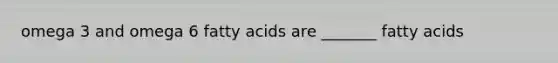 omega 3 and omega 6 fatty acids are _______ fatty acids