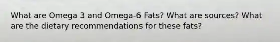 What are Omega 3 and Omega-6 Fats? What are sources? What are the dietary recommendations for these fats?