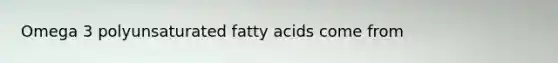 Omega 3 polyunsaturated fatty acids come from