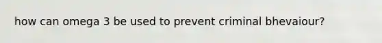 how can omega 3 be used to prevent criminal bhevaiour?